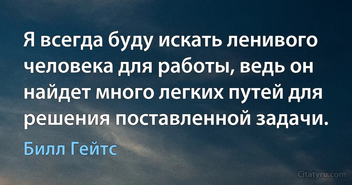 Я всегда буду искать ленивого человека для работы, ведь он найдет много легких путей для решения поставленной задачи. (Билл Гейтс)