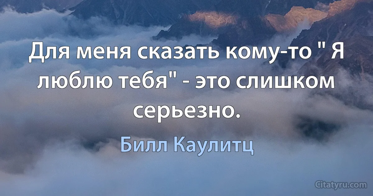 Для меня сказать кому-то " Я люблю тебя" - это слишком серьезно. (Билл Каулитц)