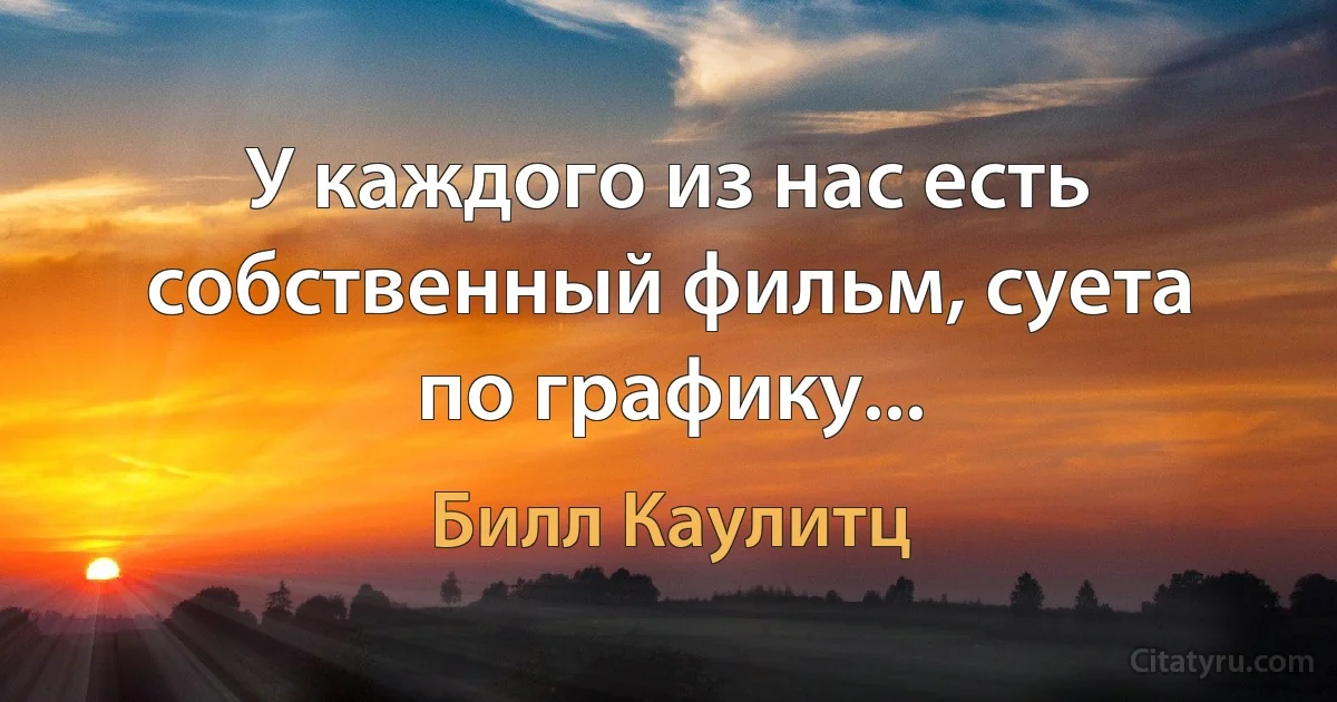 У каждого из нас есть собственный фильм, суета по графику... (Билл Каулитц)