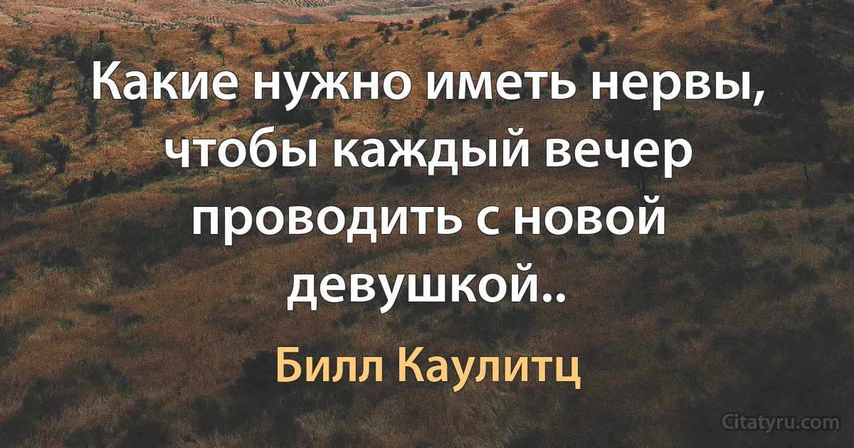 Какие нужно иметь нервы, чтобы каждый вечер проводить с новой девушкой.. (Билл Каулитц)