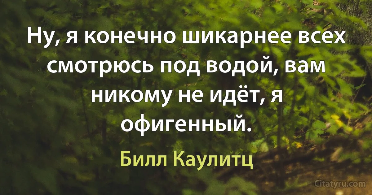 Ну, я конечно шикарнее всех смотрюсь под водой, вам никому не идёт, я офигенный. (Билл Каулитц)