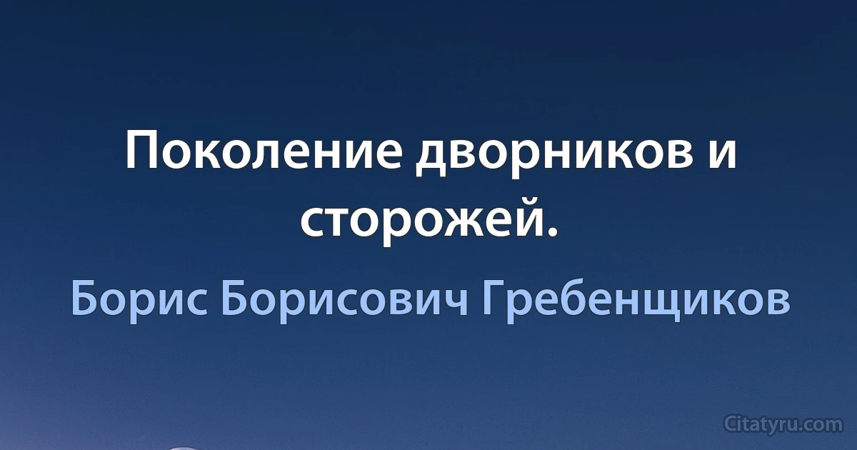 Поколение дворников и сторожей. (Борис Борисович Гребенщиков)