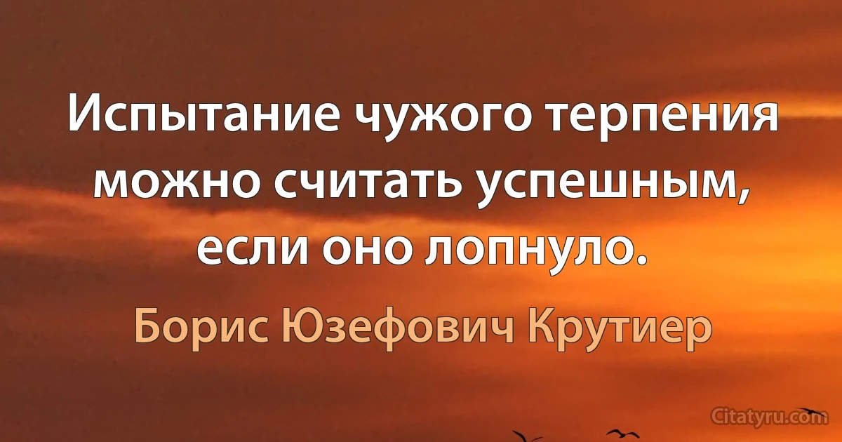 Испытание чужого терпения можно считать успешным, если оно лопнуло. (Борис Юзефович Крутиер)