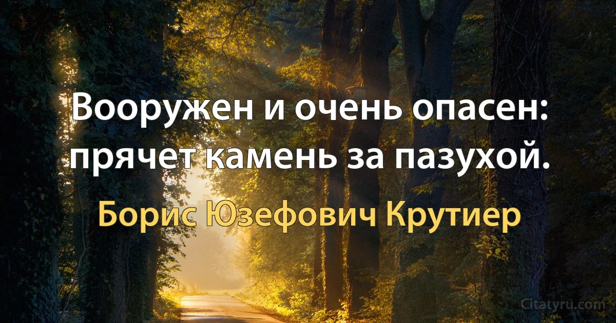 Вооружен и очень опасен: прячет камень за пазухой. (Борис Юзефович Крутиер)