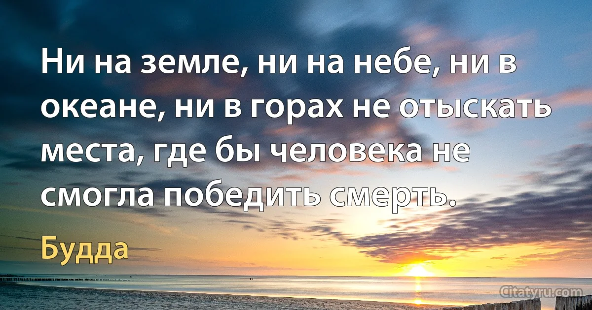 Ни на земле, ни на небе, ни в океане, ни в горах не отыскать места, где бы человека не смогла победить смерть. (Будда)