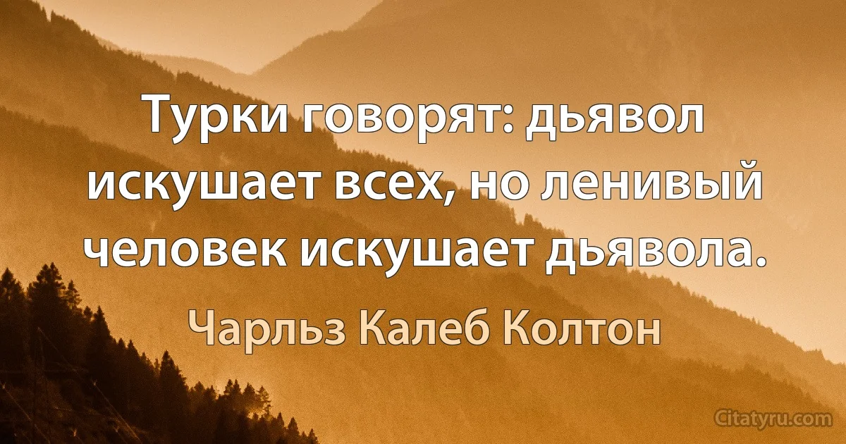 Турки говорят: дьявол искушает всех, но ленивый человек искушает дьявола. (Чарльз Калеб Колтон)