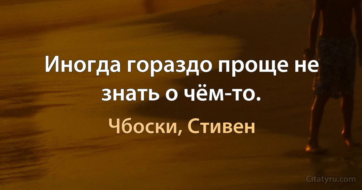 Иногда гораздо проще не знать о чём-то. (Чбоски, Стивен)