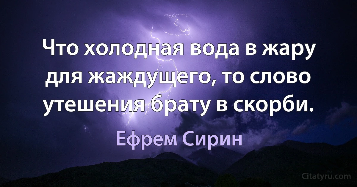 Что холодная вода в жару для жаждущего, то слово утешения брату в скорби. (Ефрем Сирин)
