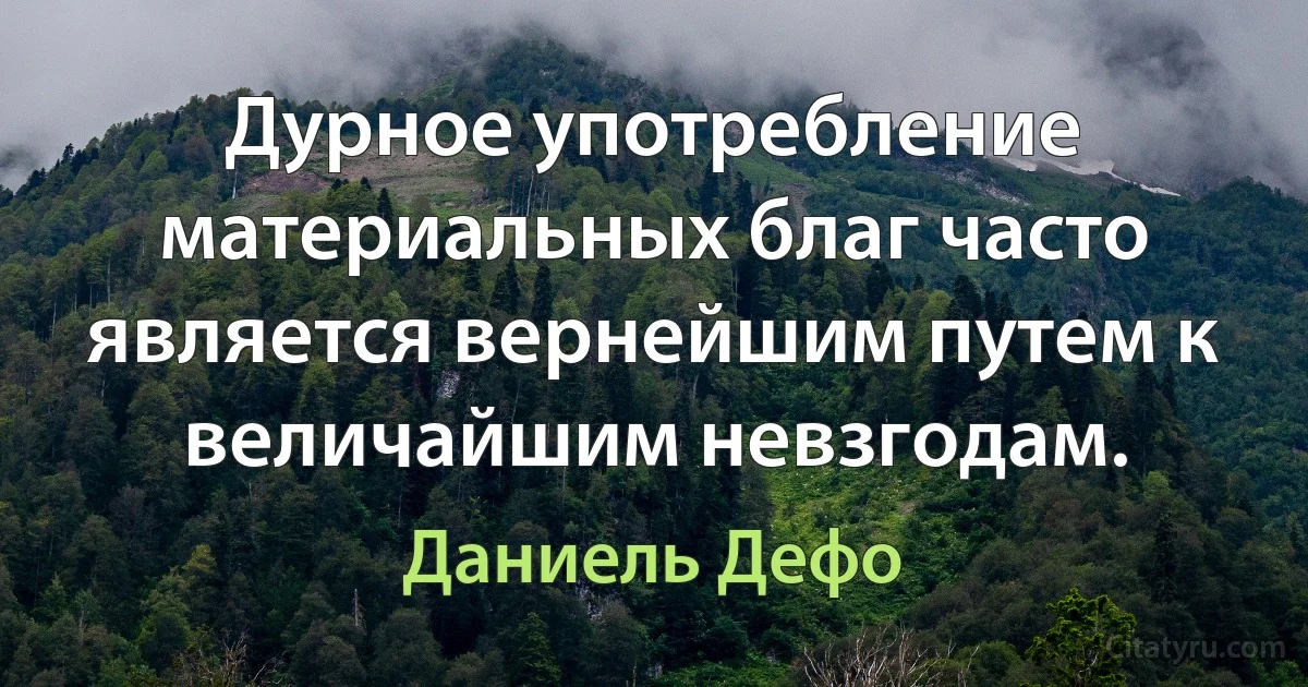 Дурное употребление материальных благ часто является вернейшим путем к величайшим невзгодам. (Даниель Дефо)