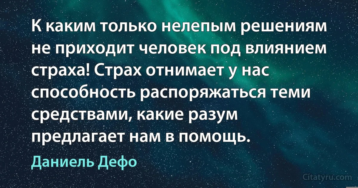 К каким только нелепым решениям не приходит человек под влиянием страха! Страх отнимает у нас способность распоряжаться теми средствами, какие разум предлагает нам в помощь. (Даниель Дефо)