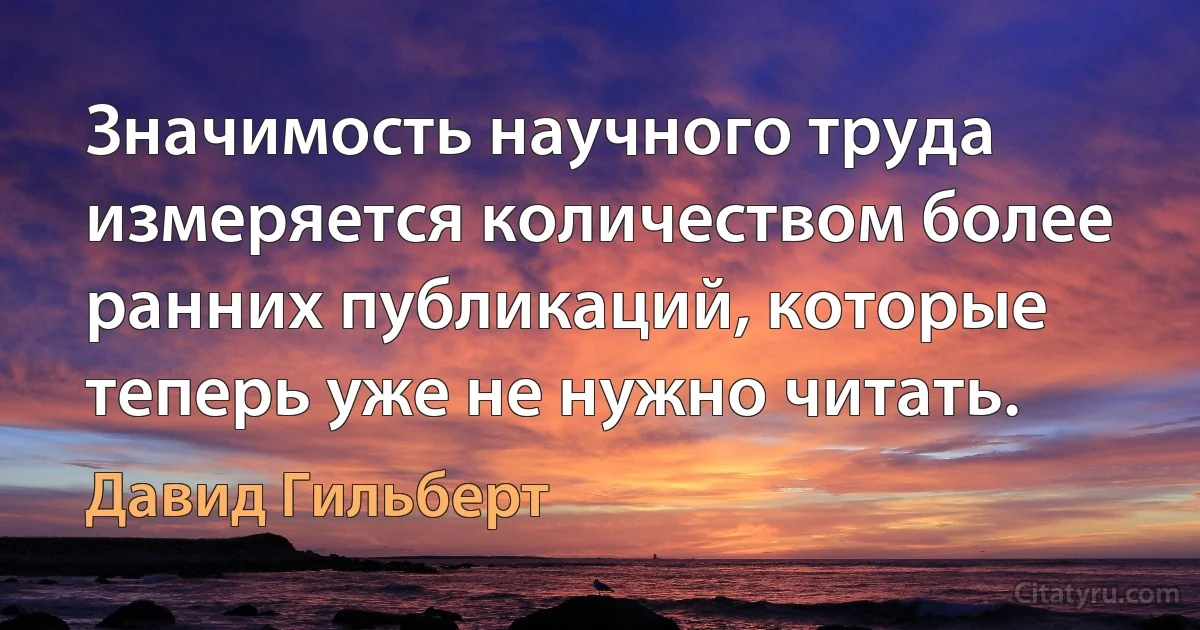 Значимость научного труда измеряется количеством более ранних публикаций, которые теперь уже не нужно читать. (Давид Гильберт)