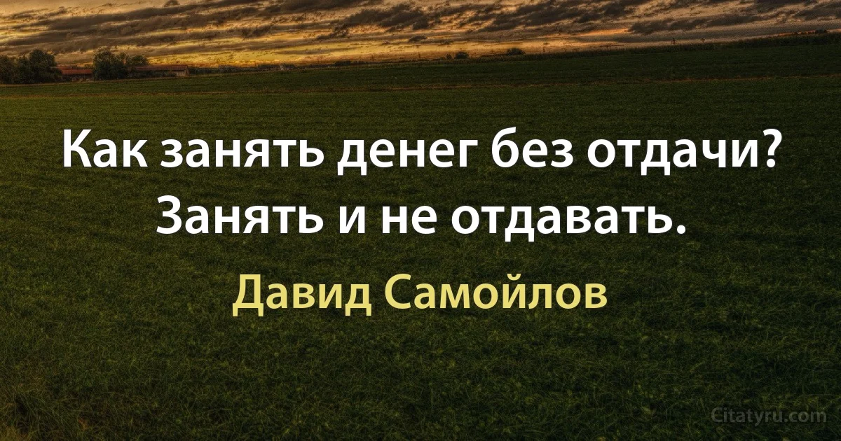 Как занять денег без отдачи? Занять и не отдавать. (Давид Самойлов)