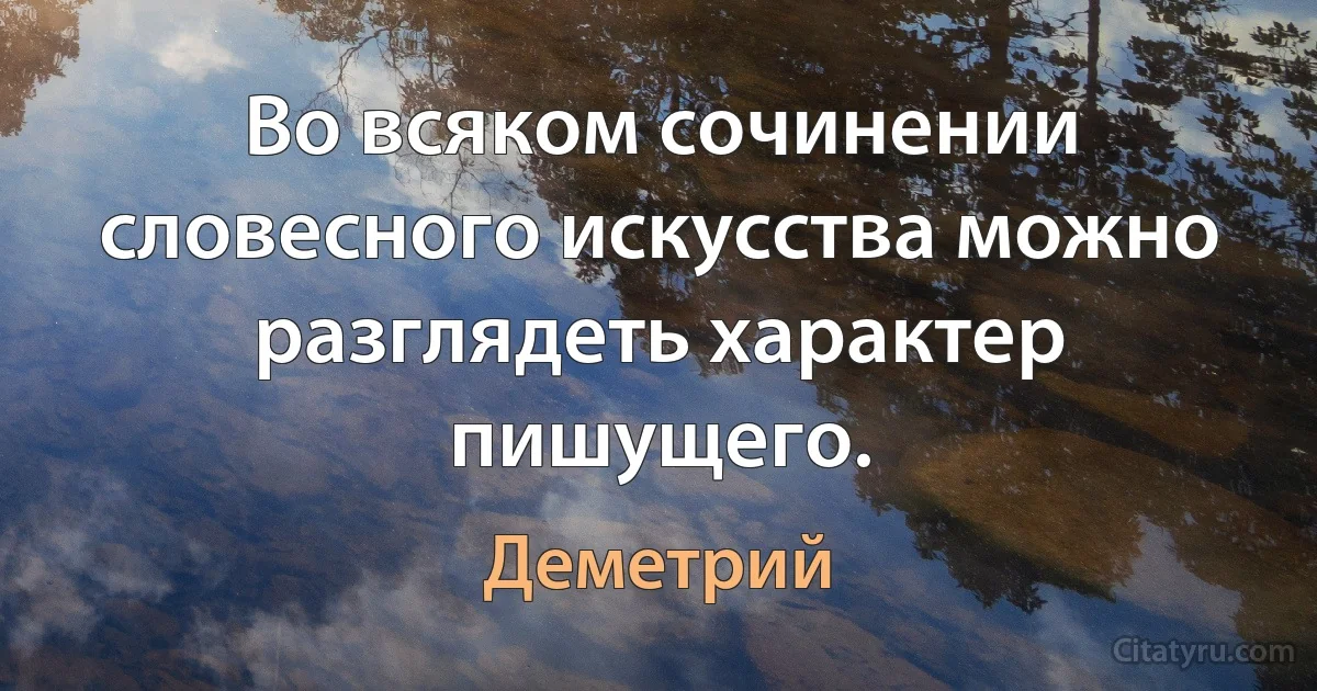 Во всяком сочинении словесного искусства можно разглядеть характер пишущего. (Деметрий)