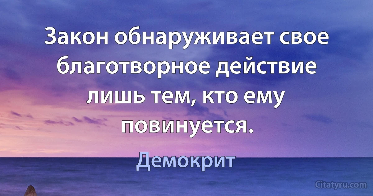 Закон обнаруживает свое благотворное действие лишь тем, кто ему повинуется. (Демокрит)