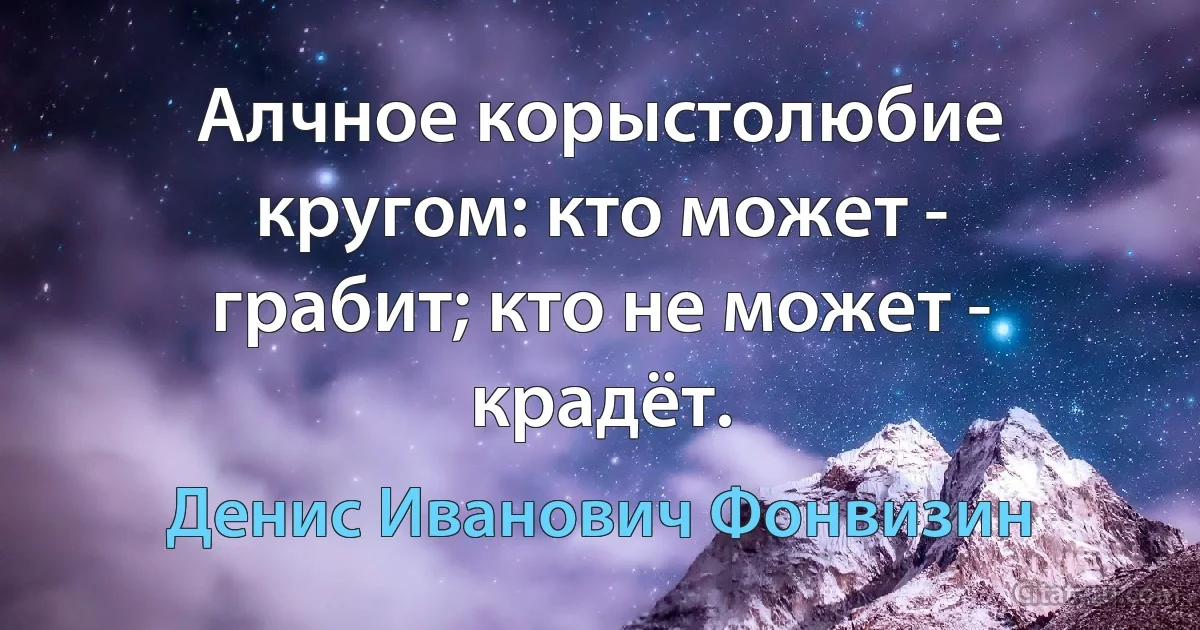 Алчное корыстолюбие кругом: кто может - грабит; кто не может - крадёт. (Денис Иванович Фонвизин)