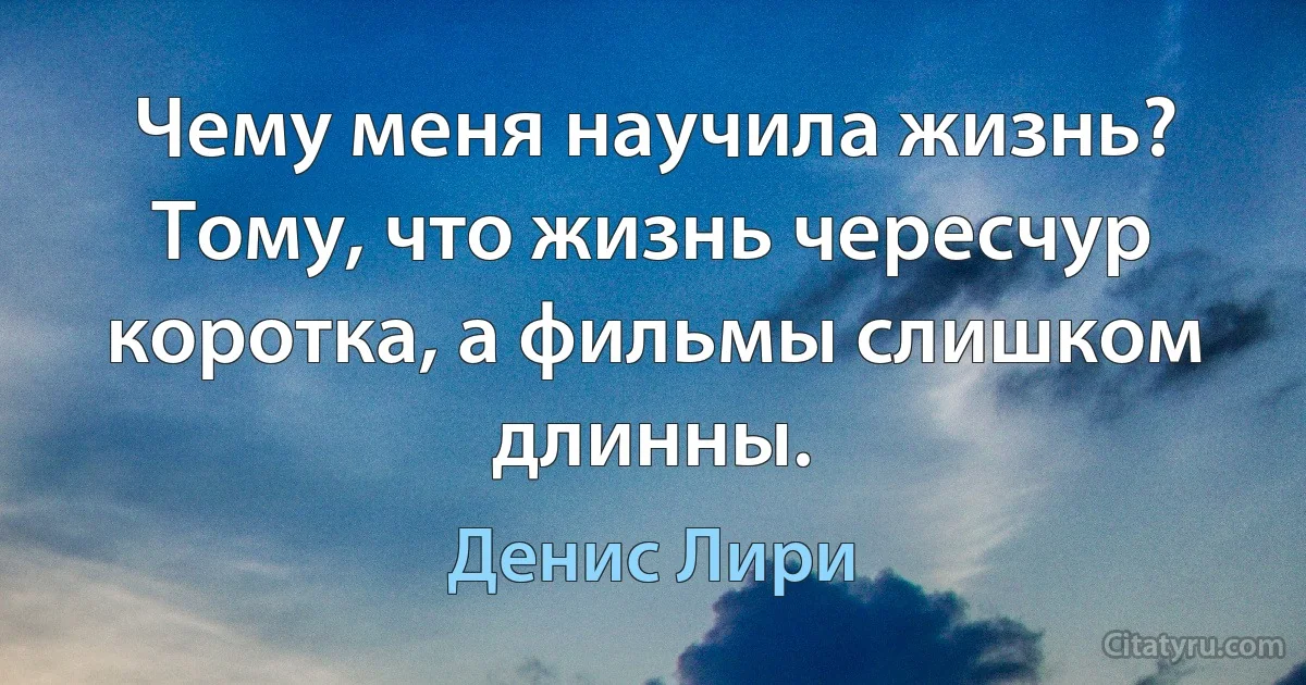 Чему меня научила жизнь? Тому, что жизнь чересчур коротка, а фильмы слишком длинны. (Денис Лири)