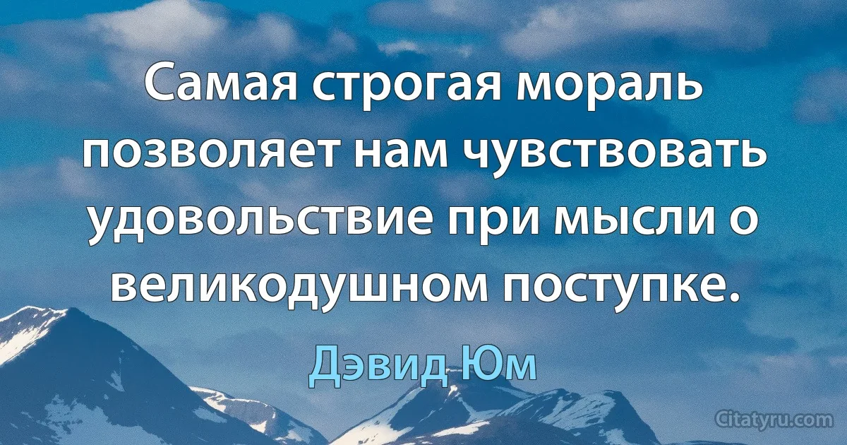 Самая строгая мораль позволяет нам чувствовать удовольствие при мысли о великодушном поступке. (Дэвид Юм)