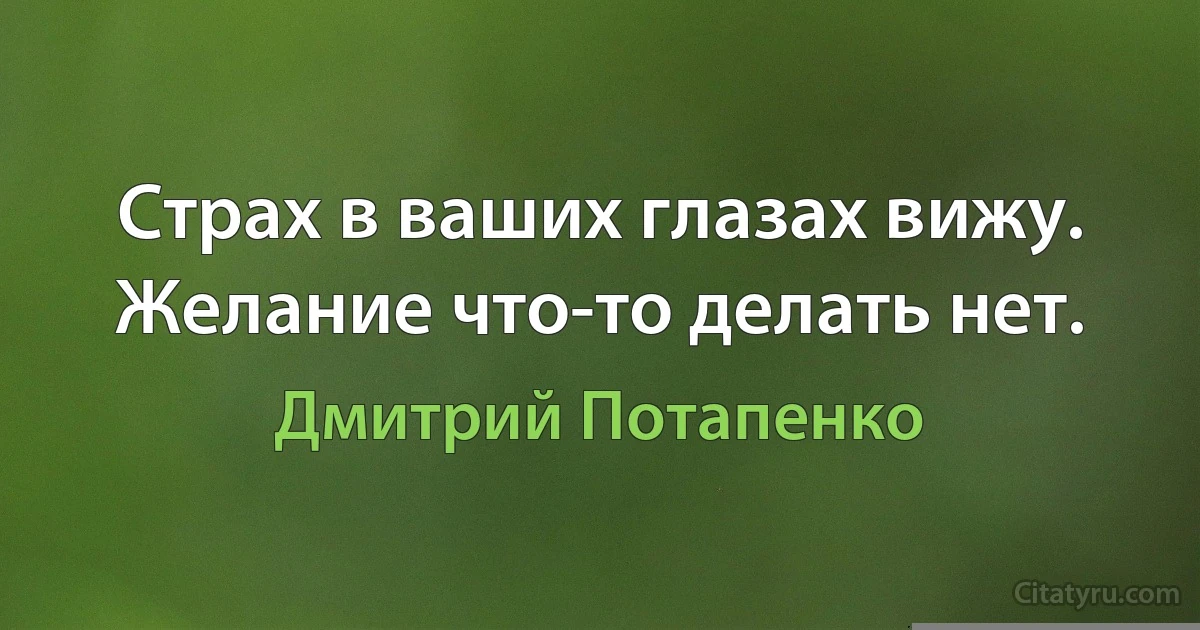 Cтрах в ваших глазах вижу. Желание что-то делать нет. (Дмитрий Потапенко)