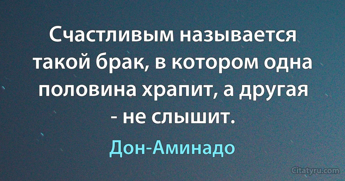 Счастливым называется такой брак, в котором одна половина храпит, а другая - не слышит. (Дон-Аминадо)