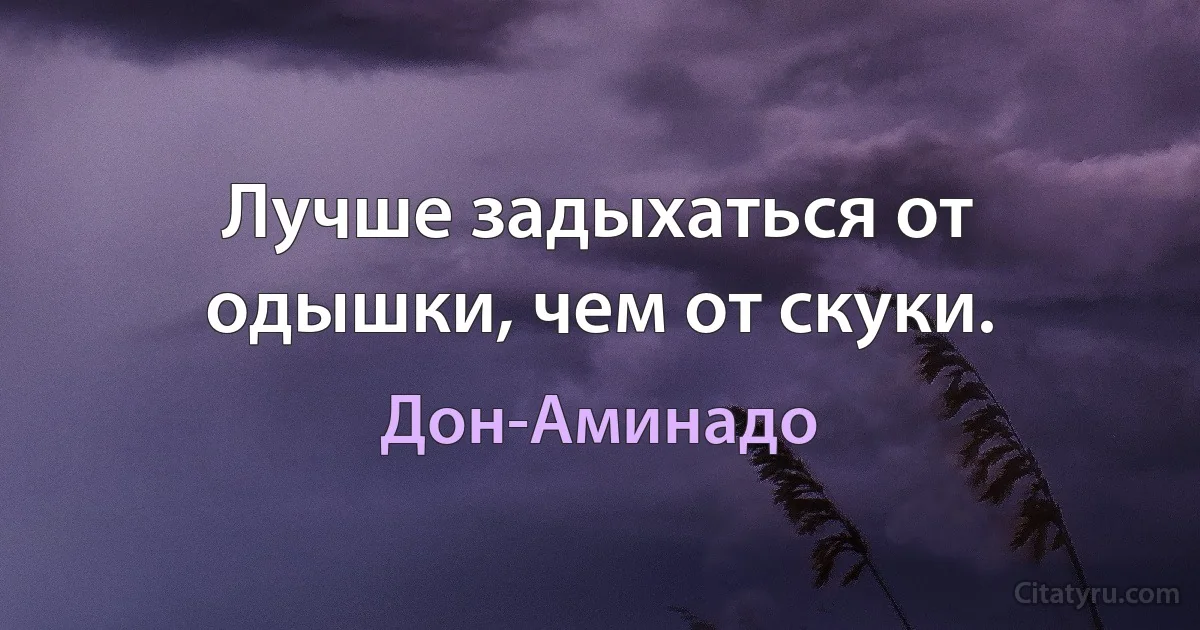 Лучше задыхаться от одышки, чем от скуки. (Дон-Аминадо)