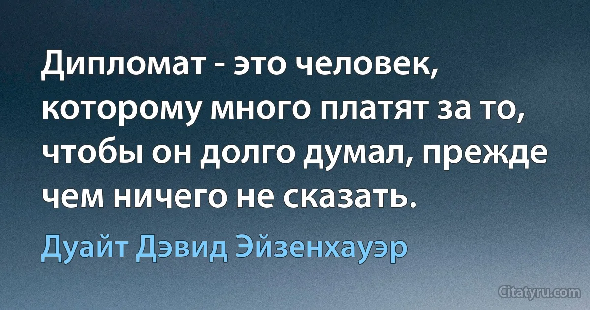 Дипломат - это человек, которому много платят за то, чтобы он долго думал, прежде чем ничего не сказать. (Дуайт Дэвид Эйзенхауэр)