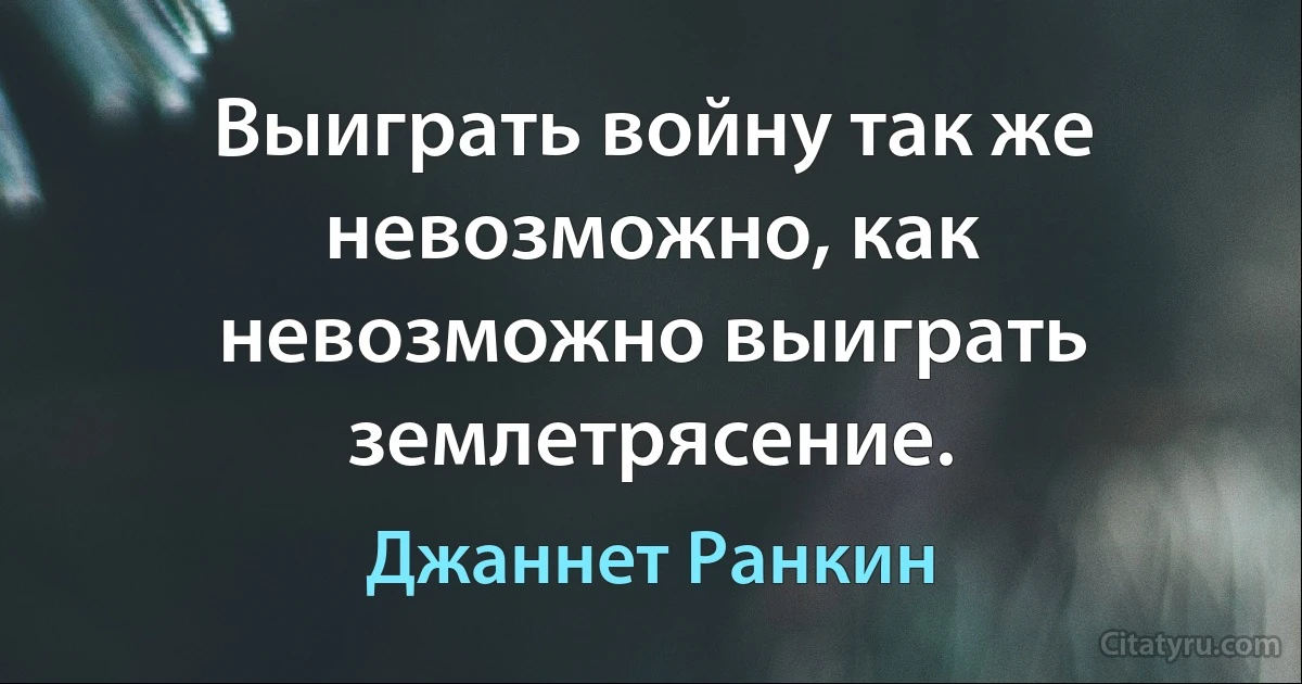 Выиграть войну так же невозможно, как невозможно выиграть землетрясение. (Джаннет Ранкин)