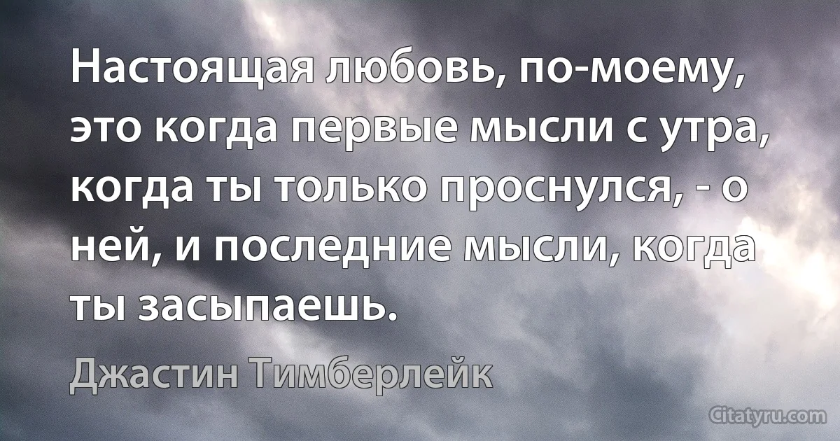 Настоящая любовь, по-моему, это когда первые мысли с утра, когда ты только проснулся, - о ней, и последние мысли, когда ты засыпаешь. (Джастин Тимберлейк)