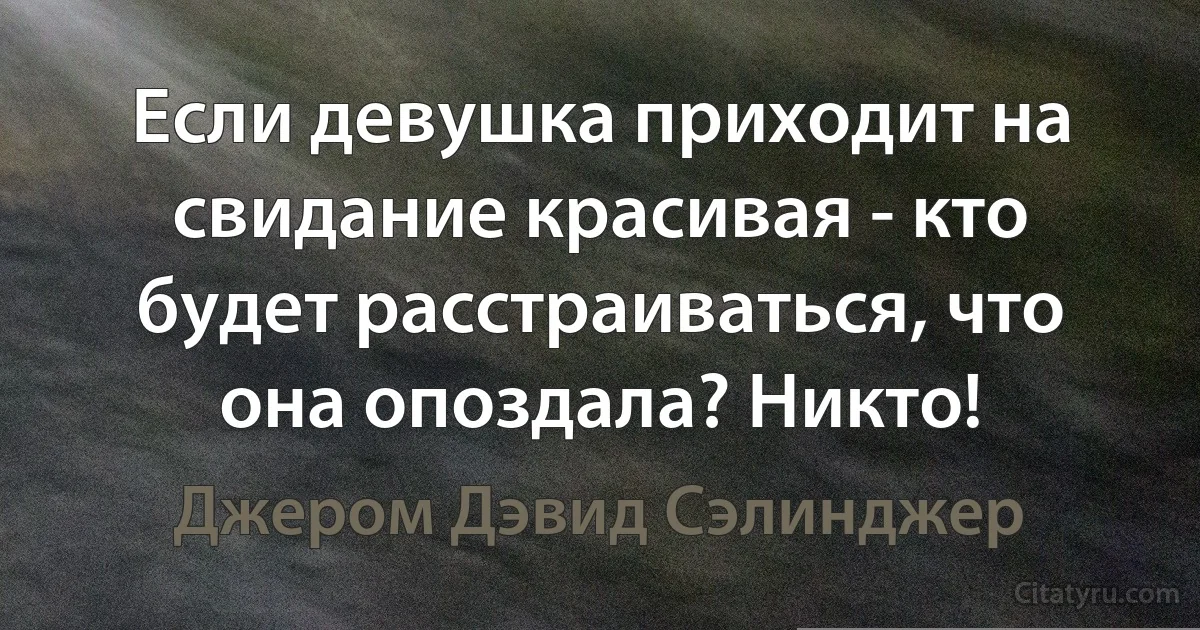 Если девушка приходит на свидание красивая - кто будет расстраиваться, что она опоздала? Никто! (Джером Дэвид Сэлинджер)