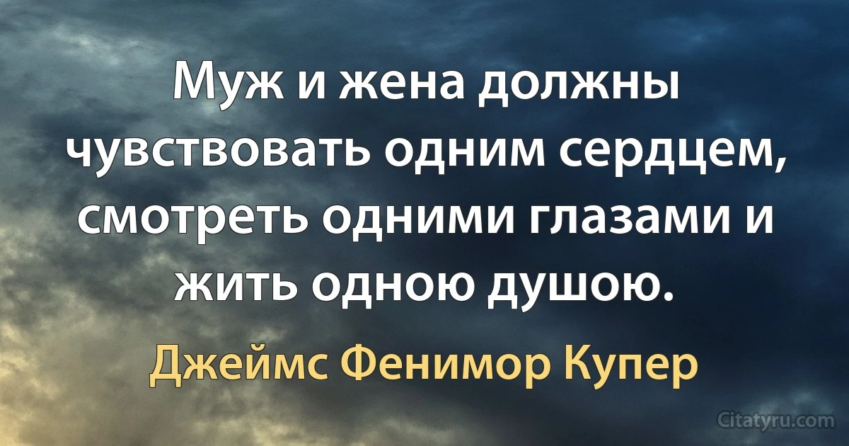 Муж и жена должны чувствовать одним сердцем, смотреть одними глазами и жить одною душою. (Джеймс Фенимор Купер)