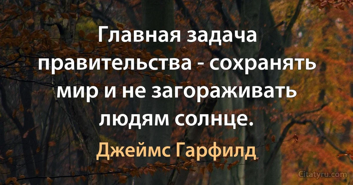 Главная задача правительства - сохранять мир и не загораживать людям солнце. (Джеймс Гарфилд)