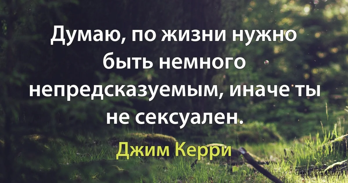 Думаю, по жизни нужно быть немного непредсказуемым, иначе ты не сексуален. (Джим Керри)