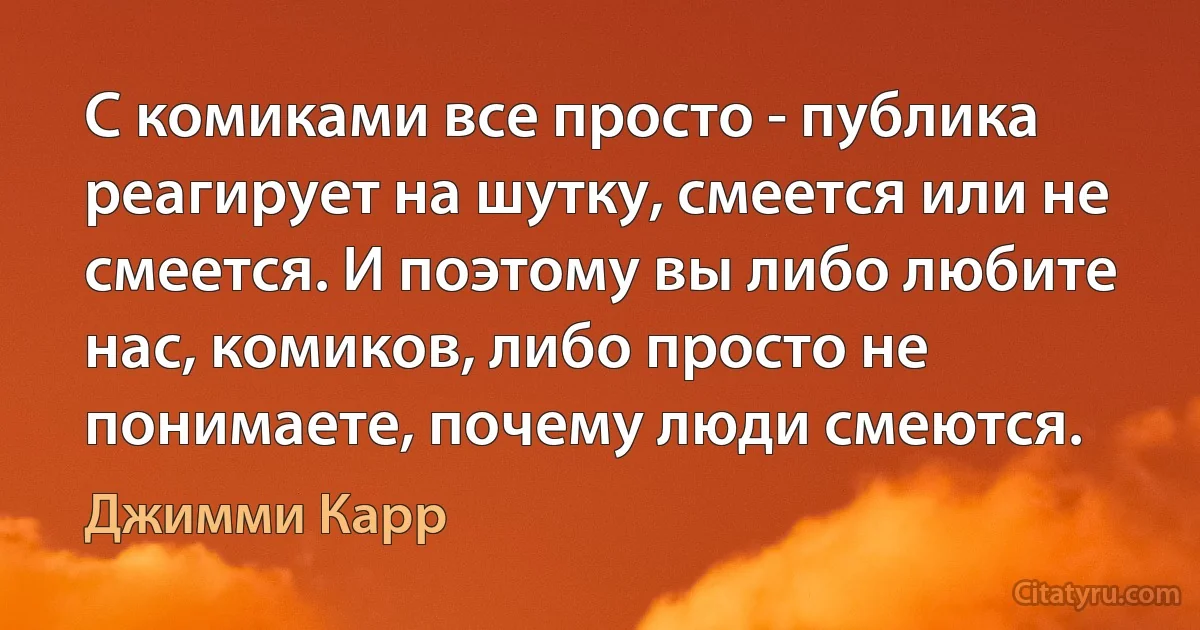 С комиками все просто - публика реагирует на шутку, смеется или не смеется. И поэтому вы либо любите нас, комиков, либо просто не понимаете, почему люди смеются. (Джимми Карр)