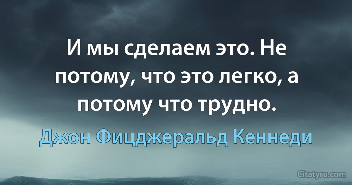 И мы сделаем это. Не потому, что это легко, а потому что трудно. (Джон Фицджеральд Кеннеди)