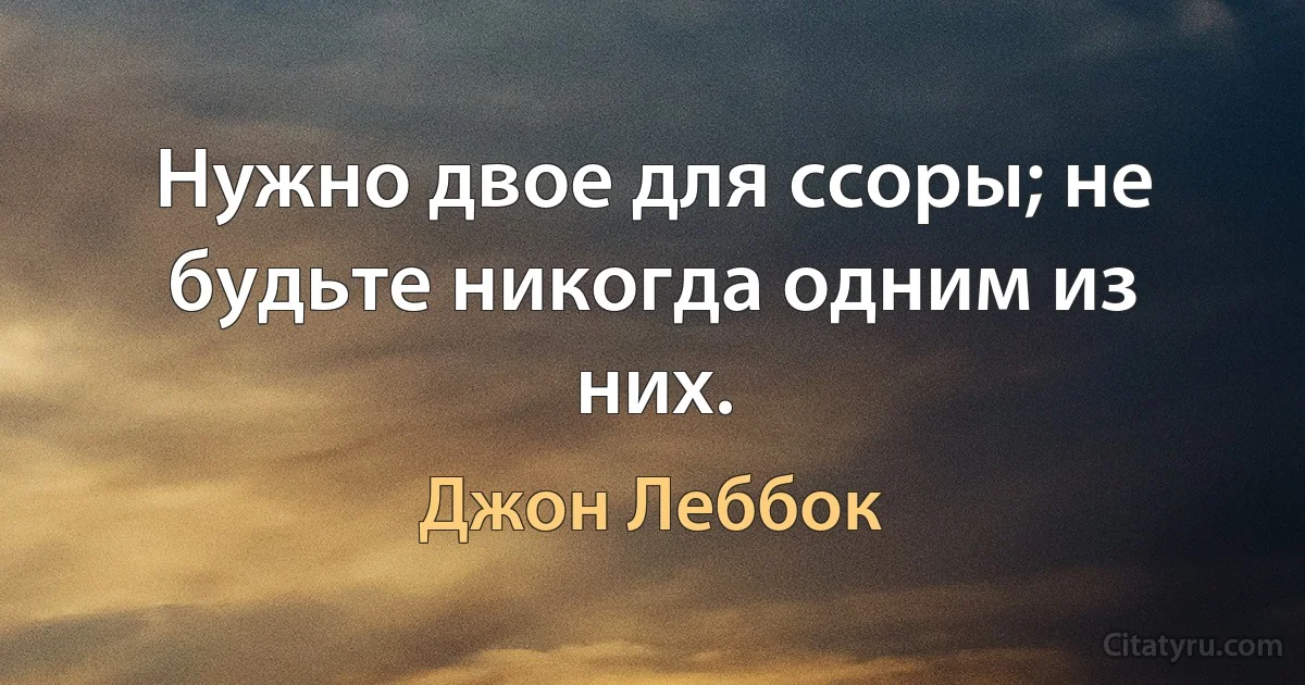 Нужно двое для ссоры; не будьте никогда одним из них. (Джон Леббок)