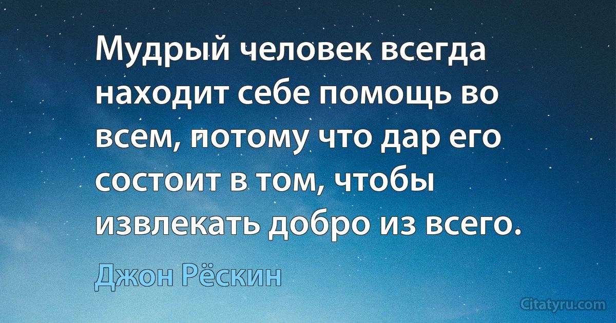 Мудрый человек всегда находит себе помощь во всем, потому что дар его состоит в том, чтобы извлекать добро из всего. (Джон Рёскин)