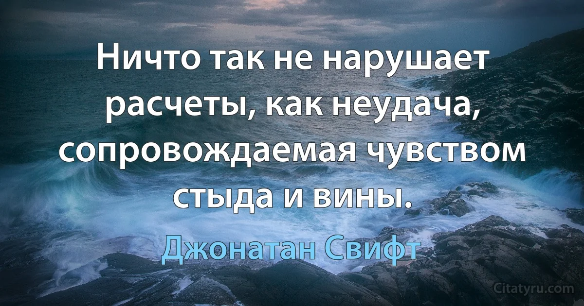 Ничто так не нарушает расчеты, как неудача, сопровождаемая чувством стыда и вины. (Джонатан Свифт)