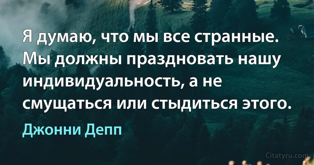 Я думаю, что мы все странные. Мы должны праздновать нашу индивидуальность, а не смущаться или стыдиться этого. (Джонни Депп)