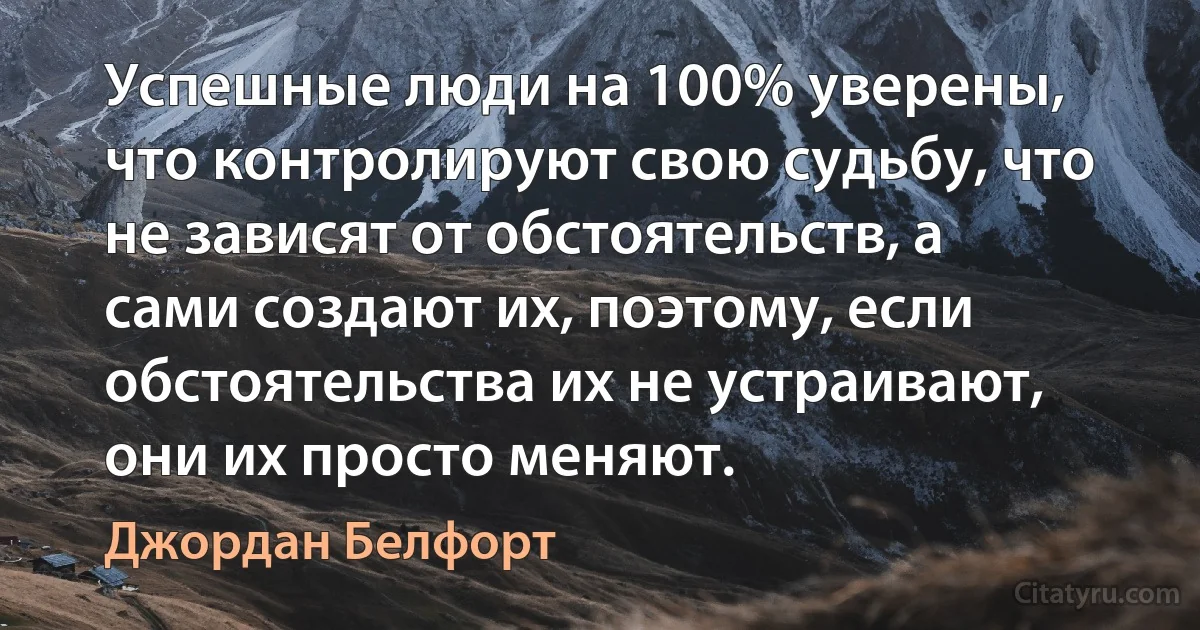 Успешные люди на 100% уверены, что контролируют свою судьбу, что не зависят от обстоятельств, а сами создают их, поэтому, если обстоятельства их не устраивают, они их просто меняют. (Джордан Белфорт)