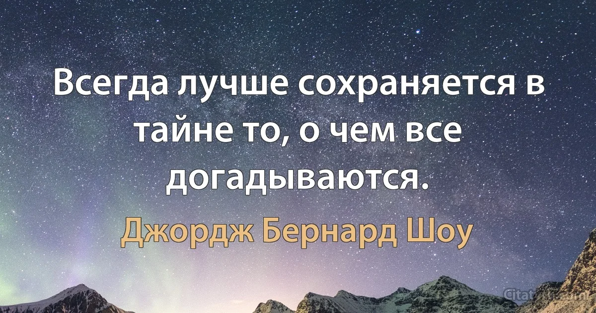 Всегда лучше сохраняется в тайне то, о чем все догадываются. (Джордж Бернард Шоу)