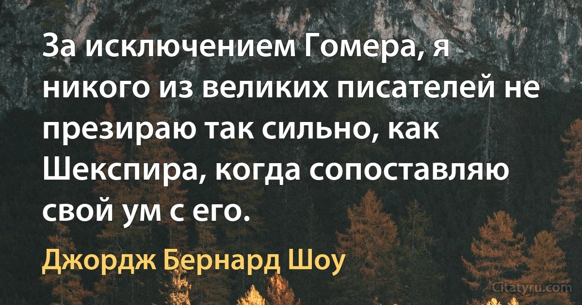 За исключением Гомера, я никого из великих писателей не презираю так сильно, как Шекспира, когда сопоставляю свой ум с его. (Джордж Бернард Шоу)