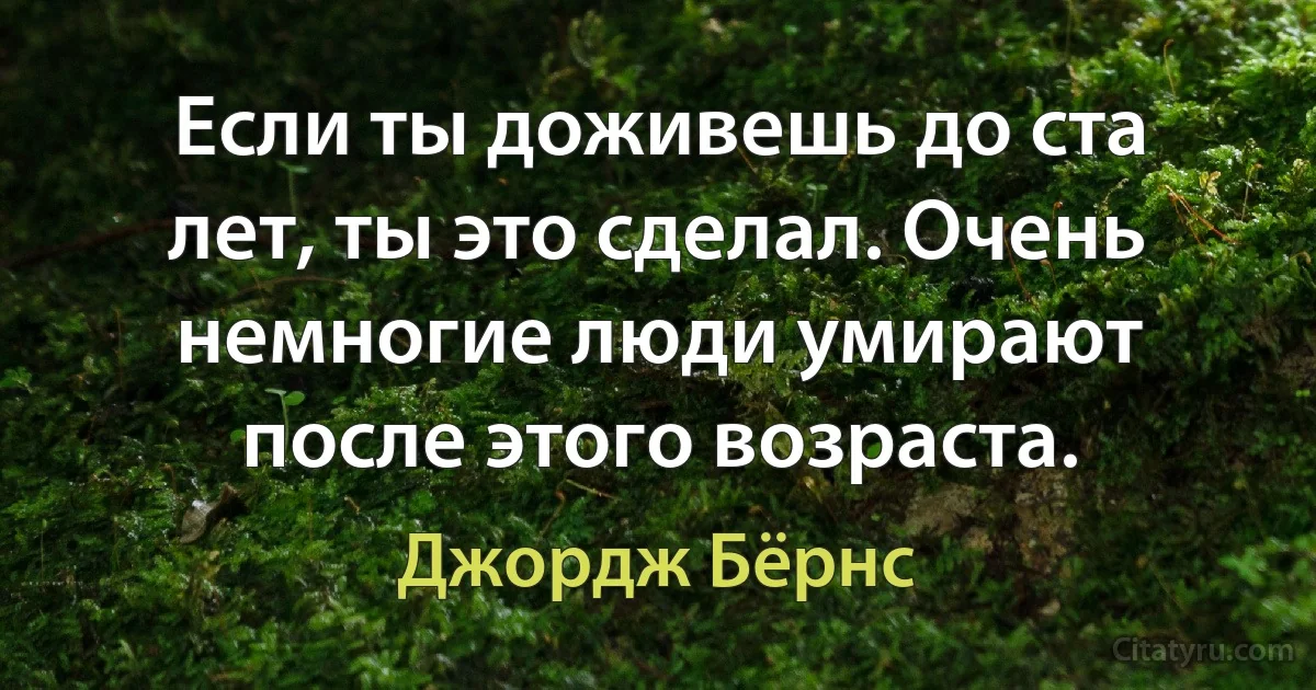 Если ты доживешь до ста лет, ты это сделал. Очень немногие люди умирают после этого возраста. (Джордж Бёрнс)