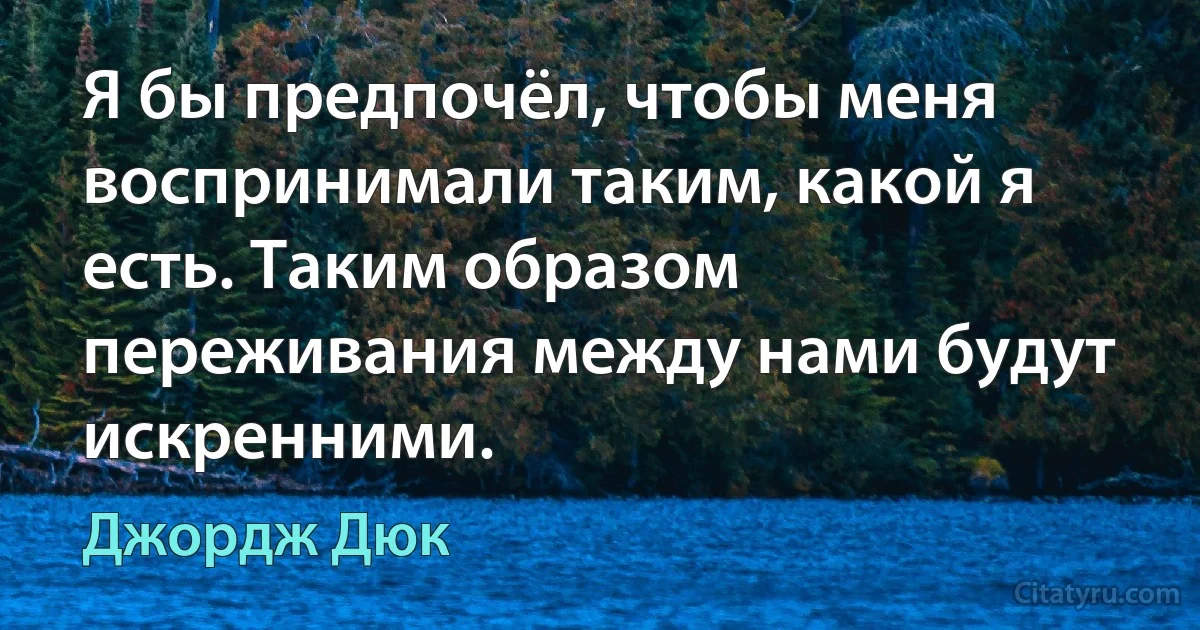 Я бы предпочёл, чтобы меня воспринимали таким, какой я есть. Таким образом переживания между нами будут искренними. (Джордж Дюк)