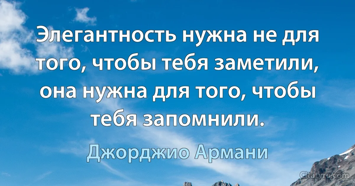 Элегантность нужна не для того, чтобы тебя заметили, она нужна для того, чтобы тебя запомнили. (Джорджио Армани)