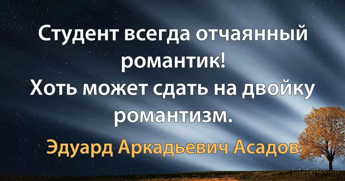 Студент всегда отчаянный романтик!
Хоть может сдать на двойку романтизм. (Эдуард Аркадьевич Асадов)