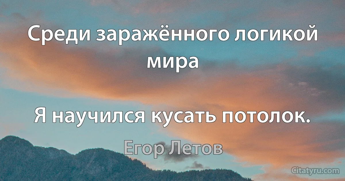 Среди заражённого логикой мира

Я научился кусать потолок. (Егор Летов)