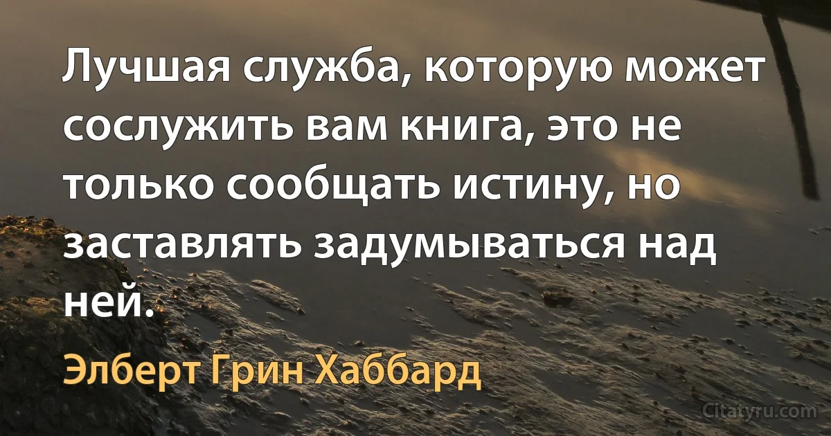 Лучшая служба, которую может сослужить вам книга, это не только сообщать истину, но заставлять задумываться над ней. (Элберт Грин Хаббард)