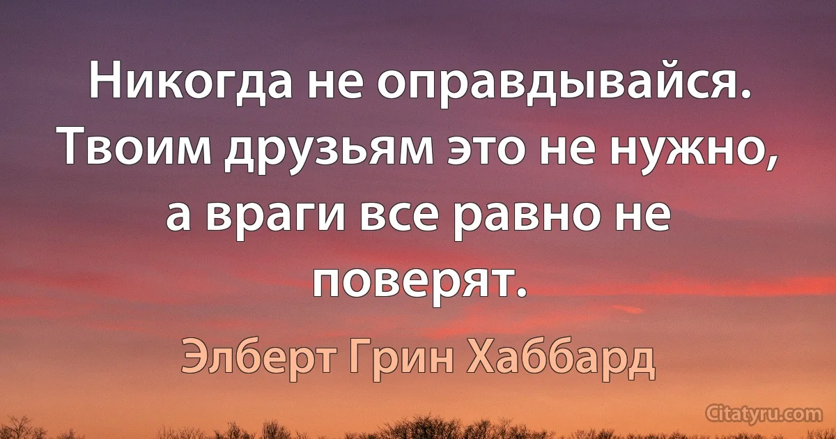 Никогда не оправдывайся. Твоим друзьям это не нужно, а враги все равно не поверят. (Элберт Грин Хаббард)