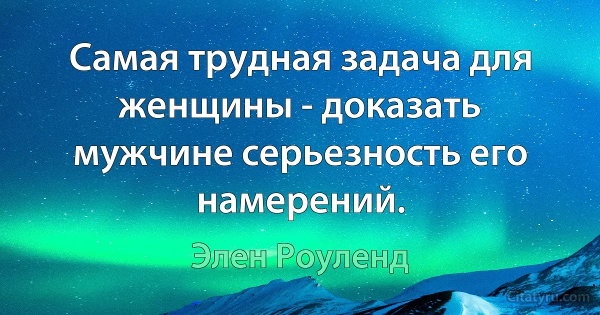 Самая трудная задача для женщины - доказать мужчине серьезность его намерений. (Элен Роуленд)