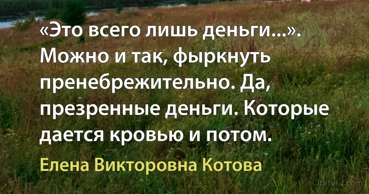 «Это всего лишь деньги...». Можно и так, фыркнуть пренебрежительно. Да, презренные деньги. Которые дается кровью и потом. (Елена Викторовна Котова)