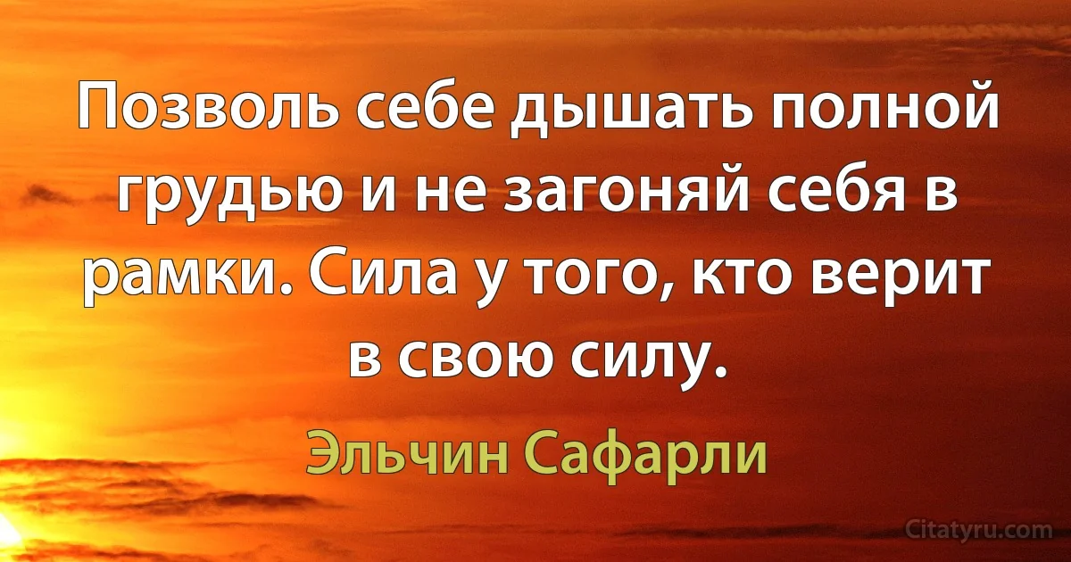 Позволь себе дышать полной грудью и не загоняй себя в рамки. Сила у того, кто верит в свою силу. (Эльчин Сафарли)